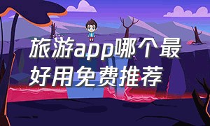 旅游app哪个最好用免费推荐（国内最好的旅游app排名前十）