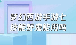 梦幻西游手游七技能野鬼能用吗