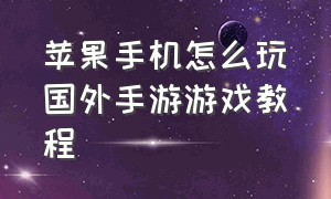 苹果手机怎么玩国外手游游戏教程（苹果手机怎么最简单的下外国游戏）