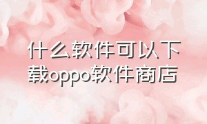 什么软件可以下载oppo软件商店