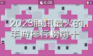 2023腾讯最火的手游排行榜前十