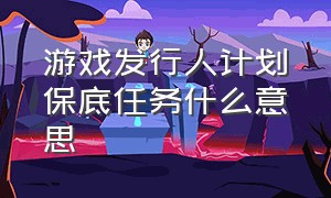 游戏发行人计划保底任务什么意思