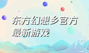 东方幻想乡官方最新游戏（东方幻想乡大型游戏下载）