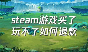 steam游戏买了玩不了如何退款