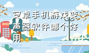 安卓手机游戏变声器软件哪个好用（安卓手机游戏变声器软件哪个好用点）