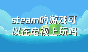 steam的游戏可以在电视上玩吗（怎么在电视上玩steam的游戏免费的）