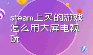 steam上买的游戏怎么用大屏电视玩