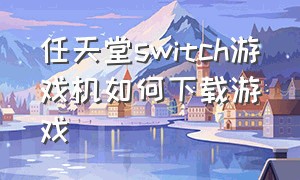 任天堂switch游戏机如何下载游戏