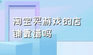 淘宝买游戏的店铺靠谱吗（在淘宝上买游戏被商家坑了怎么办）