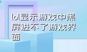 lol显示游戏中黑屏进不了游戏界面