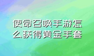 使命召唤手游怎么获得黄金手套（使命召唤手游长枪金皮怎么获得）