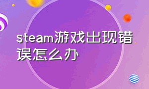 steam游戏出现错误怎么办