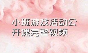 小班游戏活动公开课完整视频