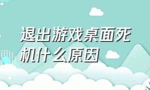 退出游戏桌面死机什么原因（打完游戏退出来黑屏死机怎么回事）