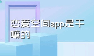 恋爱空间app是干嘛的（恋爱日记app是骗人的吗）