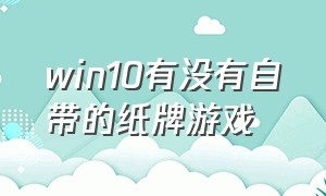 win10有没有自带的纸牌游戏（win10电脑里自带的纸牌游戏在哪里）