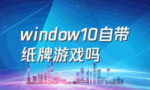 window10自带纸牌游戏吗（windows10自带纸牌游戏在哪）