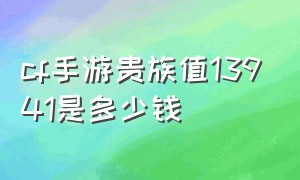 cf手游贵族值13941是多少钱