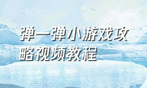 弹一弹小游戏攻略视频教程（弹一弹小程序游戏怎么打开）