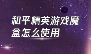 和平精英游戏魔盒怎么使用（和平精英游戏魔盒音效怎么调）