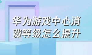 华为游戏中心消费等级怎么提升