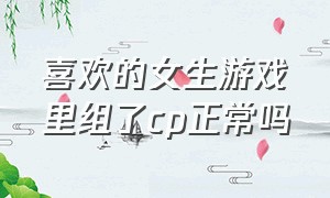 喜欢的女生游戏里组了cp正常吗