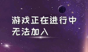 游戏正在进行中无法加入