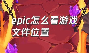 epic怎么看游戏文件位置