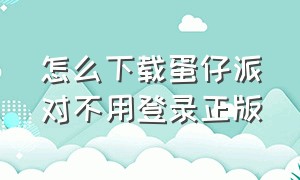 怎么下载蛋仔派对不用登录正版（怎么下载蛋仔派对）