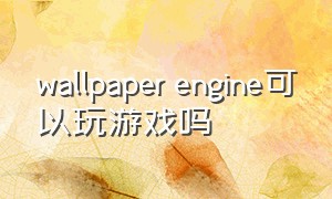 wallpaper engine可以玩游戏吗
