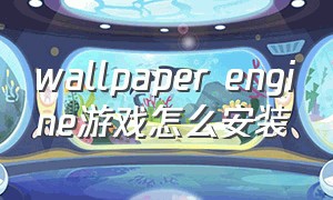 wallpaper engine游戏怎么安装