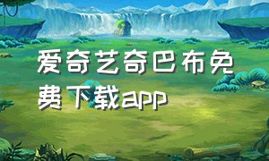 爱奇艺奇巴布免费下载app（爱奇艺奇巴布下载链接入口）