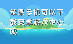 苹果手机可以下载安卓游戏中心吗