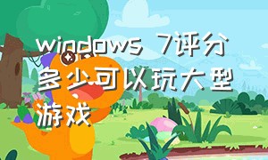 windows 7评分多少可以玩大型游戏