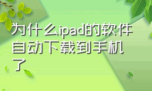 为什么ipad的软件自动下载到手机了