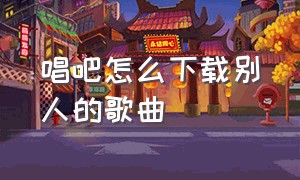 唱吧怎么下载别人的歌曲