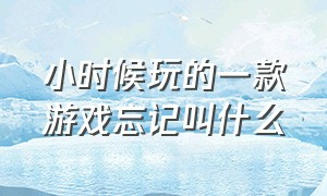 小时候玩的一款游戏忘记叫什么