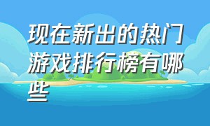 现在新出的热门游戏排行榜有哪些