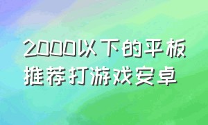 2000以下的平板推荐打游戏安卓（安卓平板推荐打游戏1000以内）