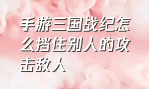 手游三国战纪怎么挡住别人的攻击敌人