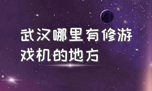 武汉哪里有修游戏机的地方