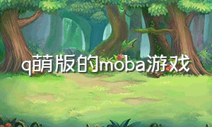 q萌版的moba游戏（易上手的moba游戏）