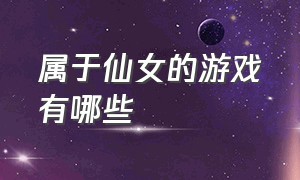 属于仙女的游戏有哪些（有没有一款专门为女神设定的游戏）