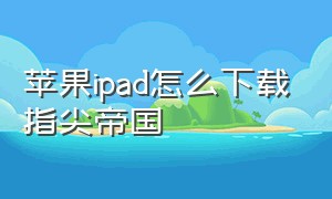 苹果ipad怎么下载指尖帝国