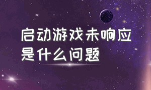 启动游戏未响应是什么问题