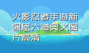 火影忍者手游新佩恩六道奥义图片高清