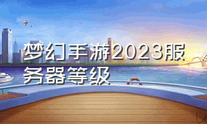 梦幻手游2023服务器等级（梦幻手游2024区开到几级了）
