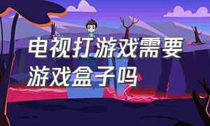 电视打游戏需要游戏盒子吗（电视打游戏需要什么配置）