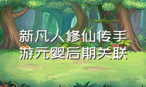 新凡人修仙传手游元婴后期关联