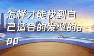 怎样才能找到自己适合的发型的app（怎么看自己适合的发型app）